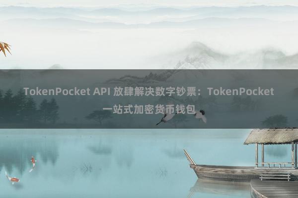 TokenPocket API 放肆解决数字钞票：TokenPocket一站式加密货币钱包