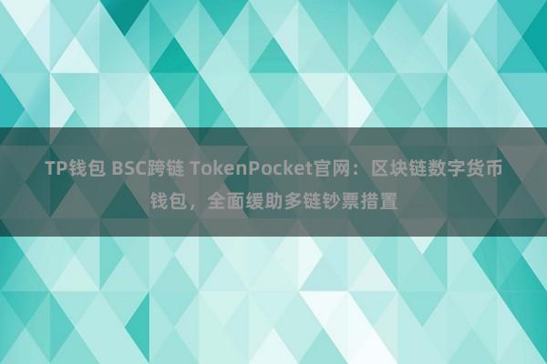 TP钱包 BSC跨链 TokenPocket官网：区块链数字货币钱包，全面缓助多链钞票措置